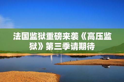 法国监狱重磅来袭《高压监狱》第三季请期待