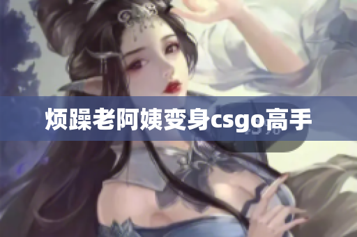 烦躁老阿姨变身csgo高手