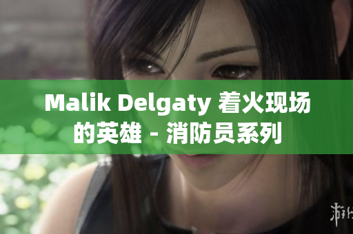 Malik Delgaty 着火现场的英雄 - 消防员系列