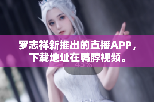 罗志祥新推出的直播APP，下载地址在鸭脖视频。