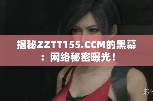 揭秘ZZTT155.CCM的黑幕：网络秘密曝光！