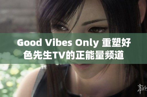 Good Vibes Only 重塑好色先生TV的正能量频道