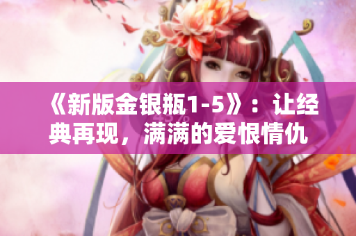 《新版金银瓶1-5》：让经典再现，满满的爱恨情仇