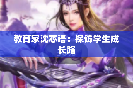 教育家沈芯语：探访学生成长路