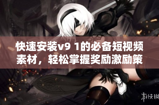 快速安装v9 1的必备短视频素材，轻松掌握奖励激励策略