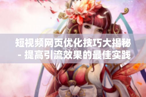 短视频网页优化技巧大揭秘 - 提高引流效果的最佳实践