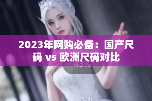 2023年网购必备：国产尺码 vs 欧洲尺码对比