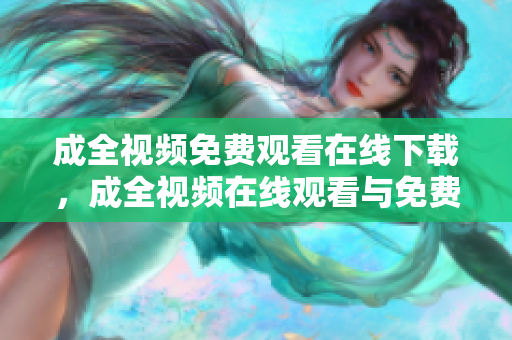 成全视频免费观看在线下载，成全视频在线观看与免费下载