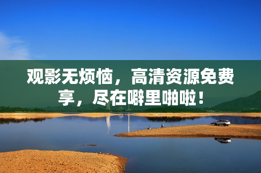 观影无烦恼，高清资源免费享，尽在噼里啪啦！