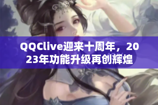 QQClive迎来十周年，2023年功能升级再创辉煌