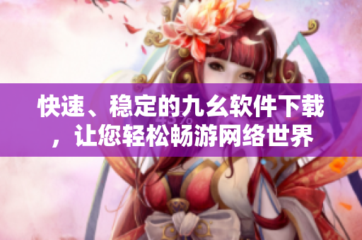 快速、稳定的九幺软件下载，让您轻松畅游网络世界