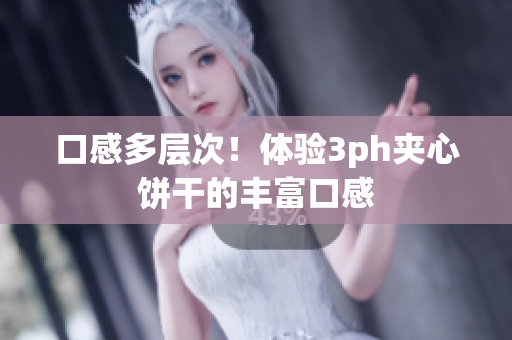 口感多层次！体验3ph夹心饼干的丰富口感