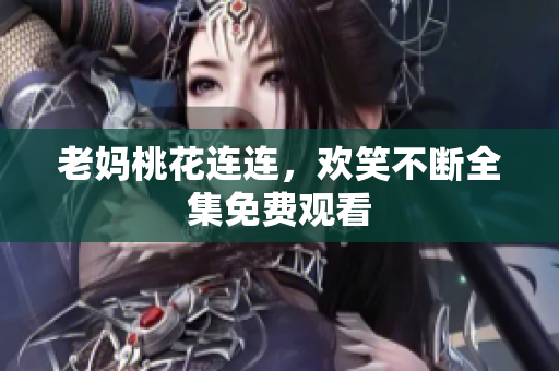 老妈桃花连连，欢笑不断全集免费观看