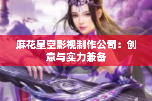麻花星空影视制作公司：创意与实力兼备
