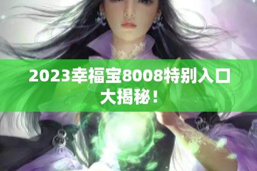 2023幸福宝8008特别入口大揭秘！