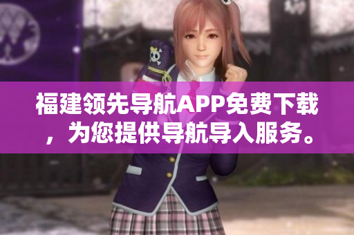 福建领先导航APP免费下载，为您提供导航导入服务。