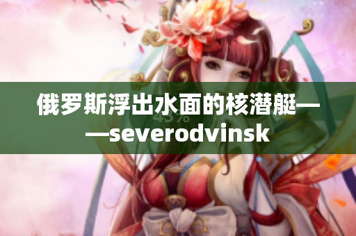 俄罗斯浮出水面的核潜艇——severodvinsk
