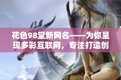 花色98堂新网名——为你呈现多彩互联网，专注打造创新新品牌
