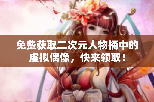 免费获取二次元人物桶中的虚拟偶像，快来领取！