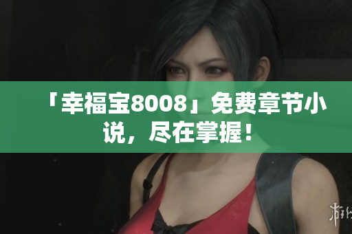 「幸福宝8008」免费章节小说，尽在掌握！
