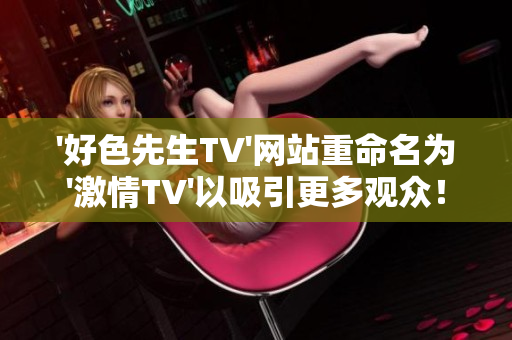 '好色先生TV'网站重命名为'激情TV'以吸引更多观众！