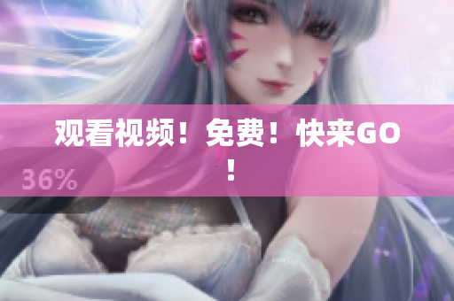 观看视频！免费！快来GO！