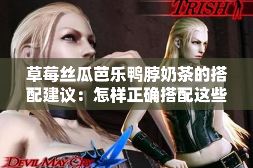 草莓丝瓜芭乐鸭脖奶茶的搭配建议：怎样正确搭配这些食物