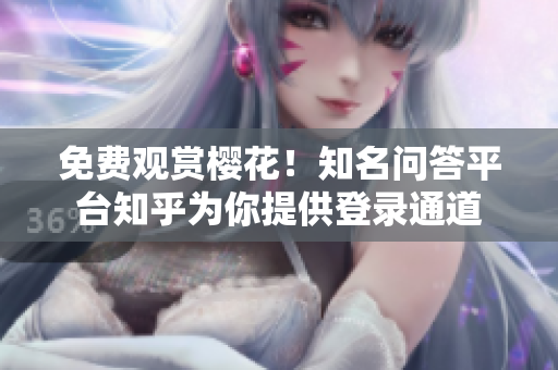免费观赏樱花！知名问答平台知乎为你提供登录通道