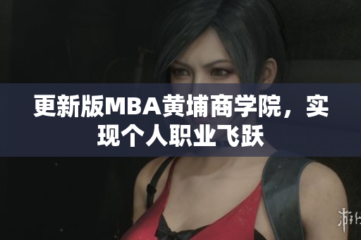 更新版MBA黄埔商学院，实现个人职业飞跃