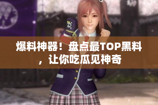 爆料神器！盘点最TOP黑料，让你吃瓜见神奇