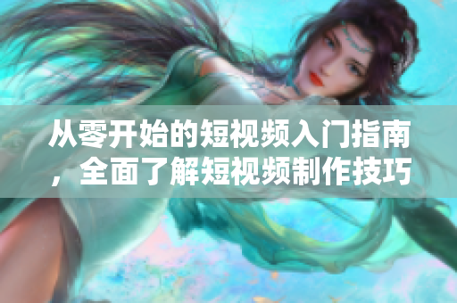 从零开始的短视频入门指南，全面了解短视频制作技巧