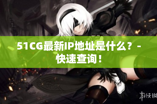 51CG最新IP地址是什么？-快速查询！