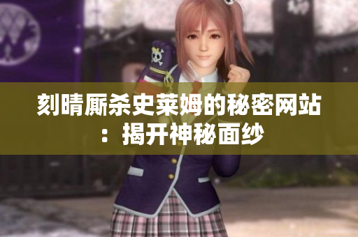 刻晴厮杀史莱姆的秘密网站：揭开神秘面纱