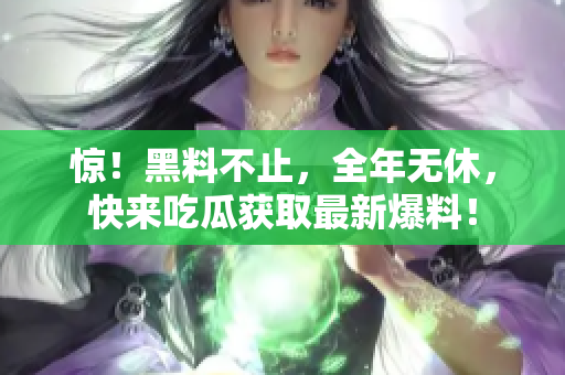惊！黑料不止，全年无休，快来吃瓜获取最新爆料！
