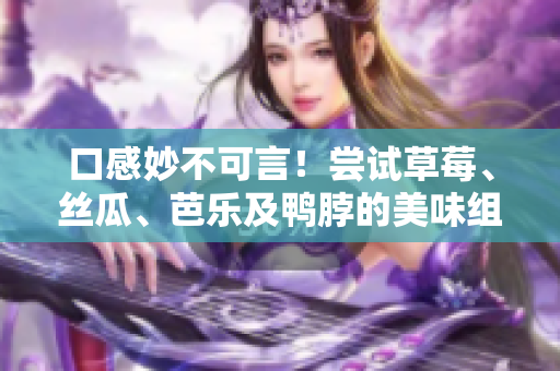 口感妙不可言！尝试草莓、丝瓜、芭乐及鸭脖的美味组合