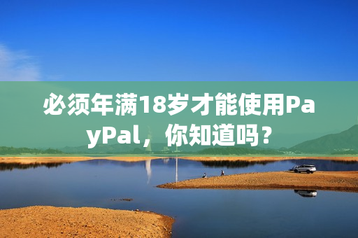 必须年满18岁才能使用PayPal，你知道吗？
