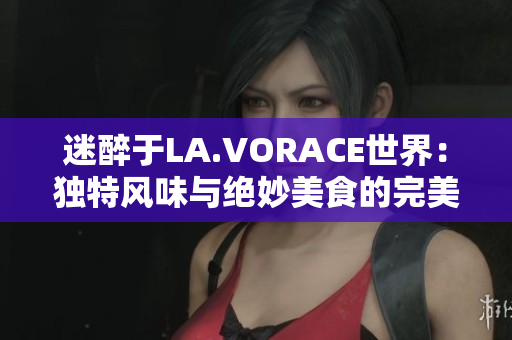 迷醉于LA.VORACE世界：独特风味与绝妙美食的完美融合