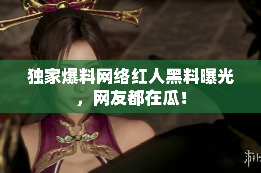 独家爆料网络红人黑料曝光，网友都在瓜！