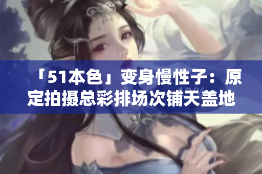 「51本色」变身慢性子：原定拍摄总彩排场次铺天盖地，如今已取消25场