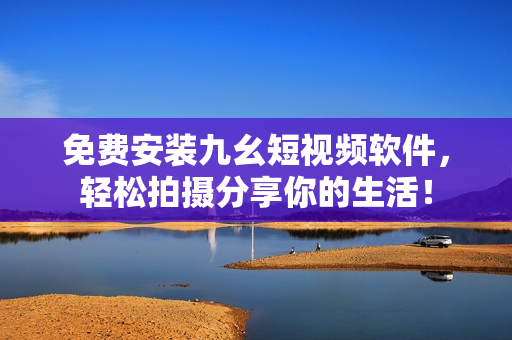 免费安装九幺短视频软件，轻松拍摄分享你的生活！