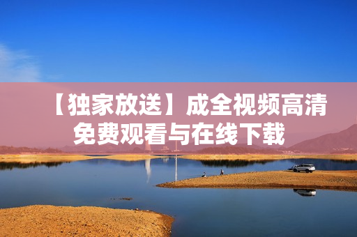 【独家放送】成全视频高清免费观看与在线下载
