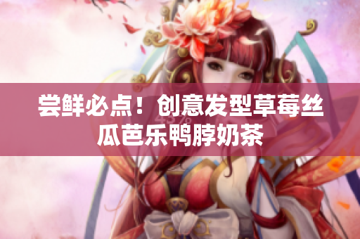 尝鲜必点！创意发型草莓丝瓜芭乐鸭脖奶茶