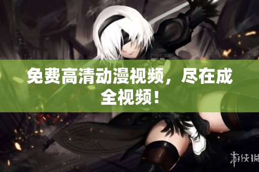 免费高清动漫视频，尽在成全视频！