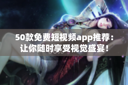 50款免费短视频app推荐：让你随时享受视觉盛宴！