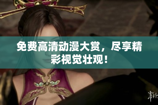 免费高清动漫大赏，尽享精彩视觉壮观！