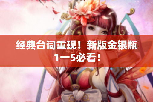 经典台词重现！新版金银瓶1一5必看！
