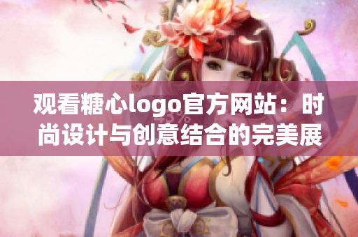 观看糖心logo官方网站：时尚设计与创意结合的完美展示