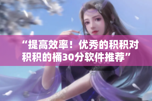 “提高效率！优秀的积积对积积的桶30分软件推荐”
