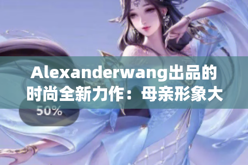 Alexanderwang出品的时尚全新力作：母亲形象大片