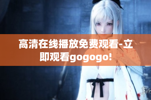 高清在线播放免费观看-立即观看gogogo!